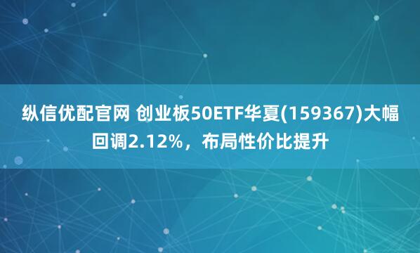 纵信优配官网 创业板50ETF华夏(159367)大幅回调2.12%，布局性价比提升
