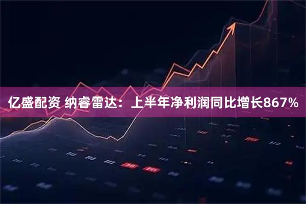 亿盛配资 纳睿雷达：上半年净利润同比增长867%