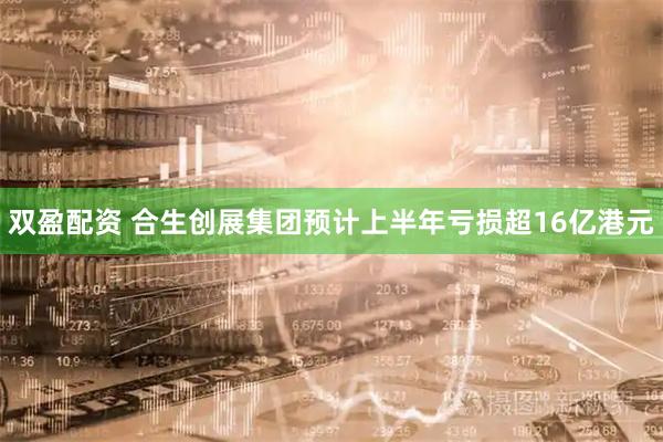 双盈配资 合生创展集团预计上半年亏损超16亿港元