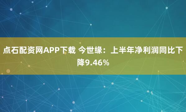 点石配资网APP下载 今世缘：上半年净利润同比下降9.46%