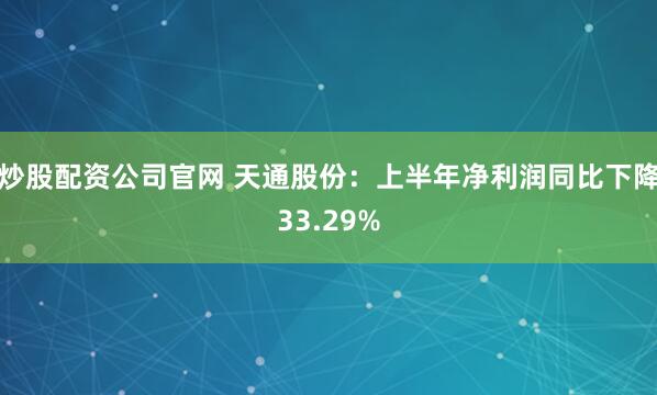 炒股配资公司官网 天通股份：上半年净利润同比下降33.29%