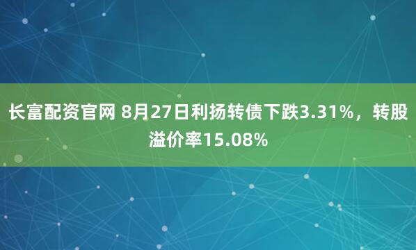 长富配资官网 8月27日利扬转债下跌3.31%，转股溢价率15.08%