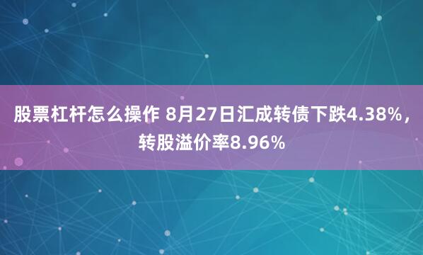 股票杠杆怎么操作 8月27日汇成转债下跌4.38%，转股溢价率8.96%