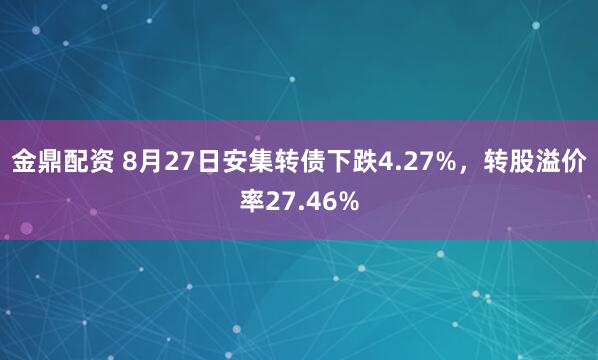 金鼎配资 8月27日安集转债下跌4.27%，转股溢价率27.46%