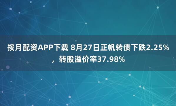 按月配资APP下载 8月27日正帆转债下跌2.25%，转股溢价率37.98%