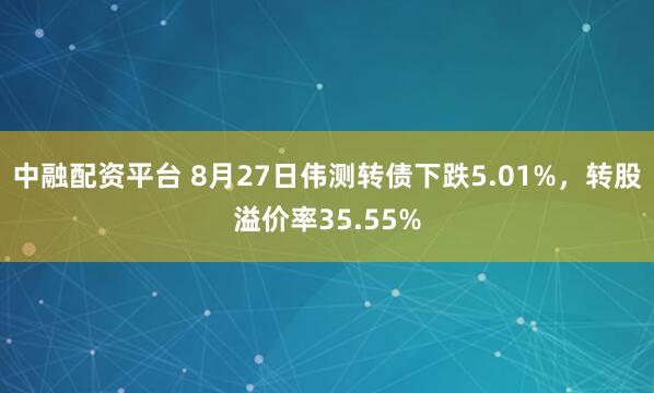 中融配资平台 8月27日伟测转债下跌5.01%，转股溢价率35.55%