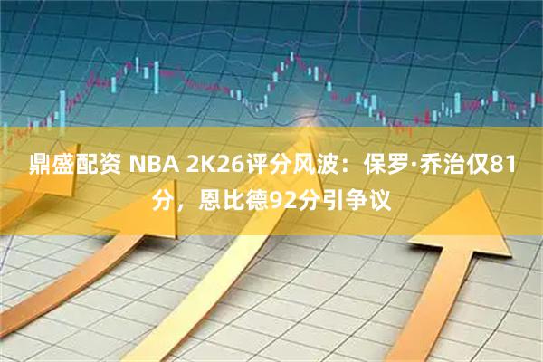 鼎盛配资 NBA 2K26评分风波：保罗·乔治仅81分，恩比德92分引争议