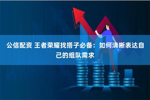 公信配资 王者荣耀找搭子必备：如何清晰表达自己的组队需求