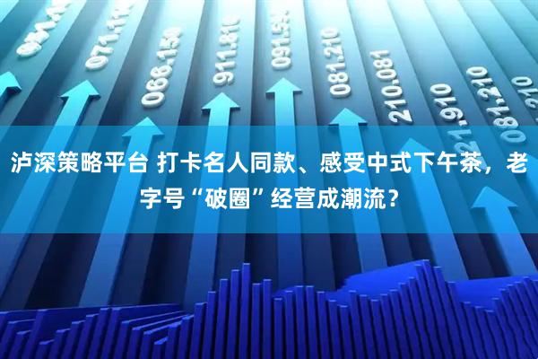 泸深策略平台 打卡名人同款、感受中式下午茶，老字号“破圈”经营成潮流？