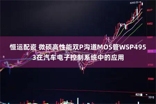 恒运配资 微硕高性能双P沟道MOS管WSP4953在汽车电子控制系统中的应用
