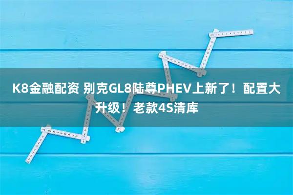 K8金融配资 别克GL8陆尊PHEV上新了！配置大升级！老款4S清库