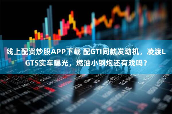 线上配资炒股APP下载 配GTI同款发动机，凌渡LGTS实车曝光，燃油小钢炮还有戏吗？