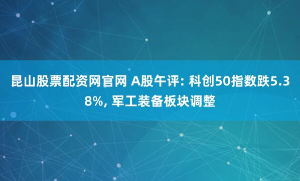 昆山股票配资网官网 A股午评: 科创50指数跌5.38%, 军工装备板块调整