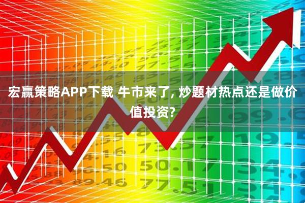 宏赢策略APP下载 牛市来了, 炒题材热点还是做价值投资?