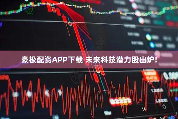 豪极配资APP下载 未来科技潜力股出炉!