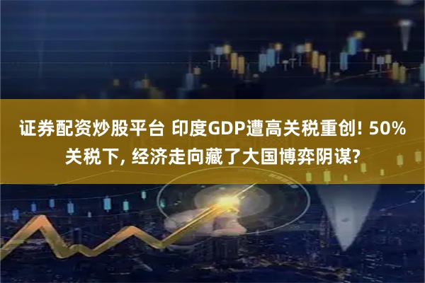 证券配资炒股平台 印度GDP遭高关税重创! 50%关税下, 经济走向藏了大国博弈阴谋?