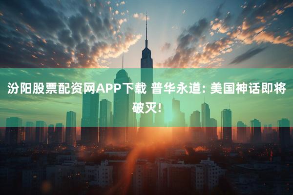 汾阳股票配资网APP下载 普华永道: 美国神话即将破灭!