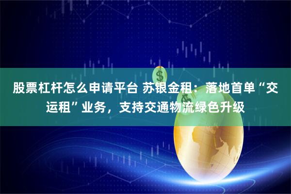 股票杠杆怎么申请平台 苏银金租：落地首单“交运租”业务，支持交通物流绿色升级