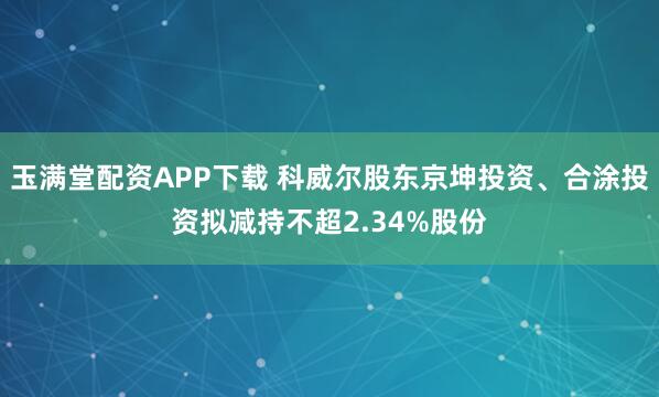 玉满堂配资APP下载 科威尔股东京坤投资、合涂投资拟减持不超2.34%股份
