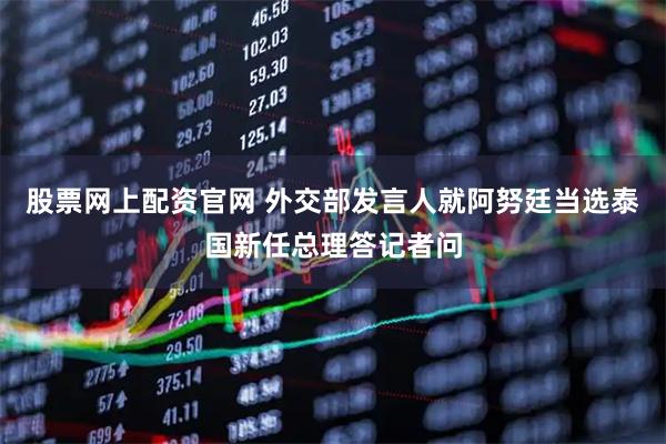 股票网上配资官网 外交部发言人就阿努廷当选泰国新任总理答记者问