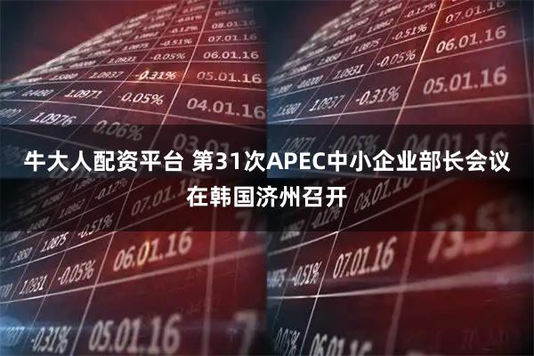 牛大人配资平台 第31次APEC中小企业部长会议在韩国济州召开
