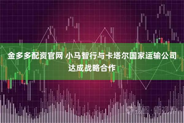 金多多配资官网 小马智行与卡塔尔国家运输公司达成战略合作