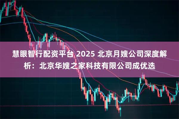 慧眼智行配资平台 2025 北京月嫂公司深度解析：北京华嫂之家科技有限公司成优选