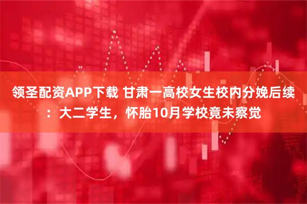 领圣配资APP下载 甘肃一高校女生校内分娩后续：大二学生，怀胎10月学校竟未察觉