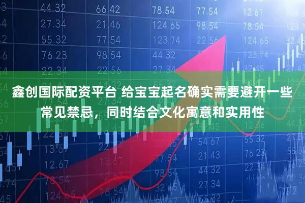 鑫创国际配资平台 给宝宝起名确实需要避开一些常见禁忌，同时结合文化寓意和实用性