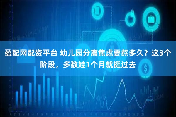 盈配网配资平台 幼儿园分离焦虑要熬多久？这3个阶段，多数娃1个月就挺过去