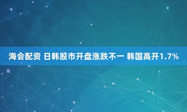 海会配资 日韩股市开盘涨跌不一 韩国高开1.7%