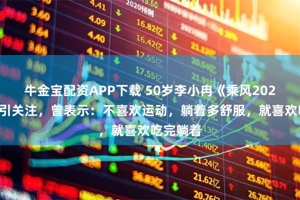 牛金宝配资APP下载 50岁李小冉《乘风2026》状态引关注，曾表示：不喜欢运动，躺着多舒服，就喜欢吃完躺着