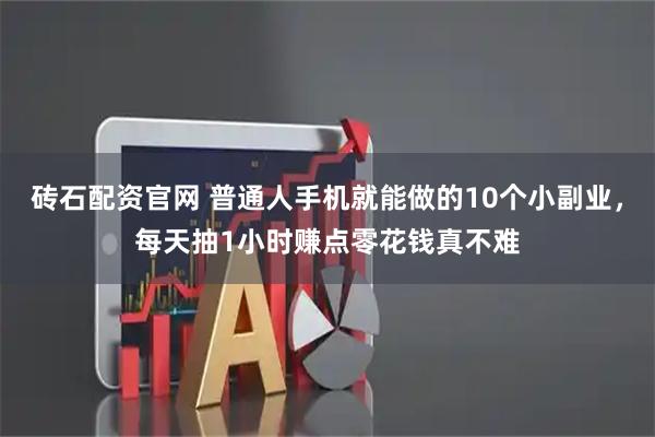 砖石配资官网 普通人手机就能做的10个小副业，每天抽1小时赚点零花钱真不难
